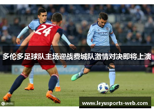 多伦多足球队主场迎战费城队激情对决即将上演