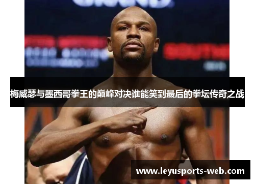 梅威瑟与墨西哥拳王的巅峰对决谁能笑到最后的拳坛传奇之战